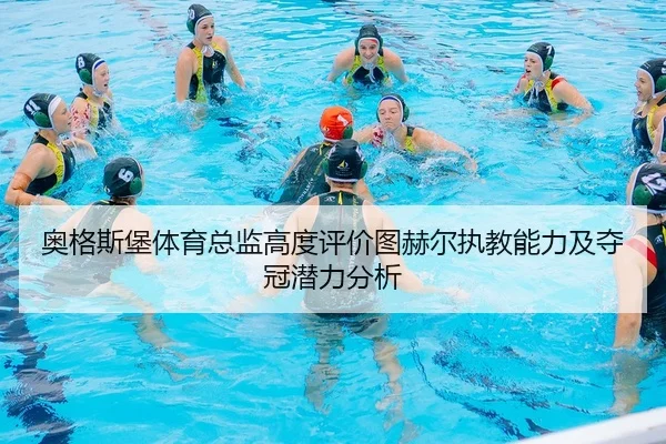 奥格斯堡体育总监高度评价图赫尔执教能力及夺冠潜力分析