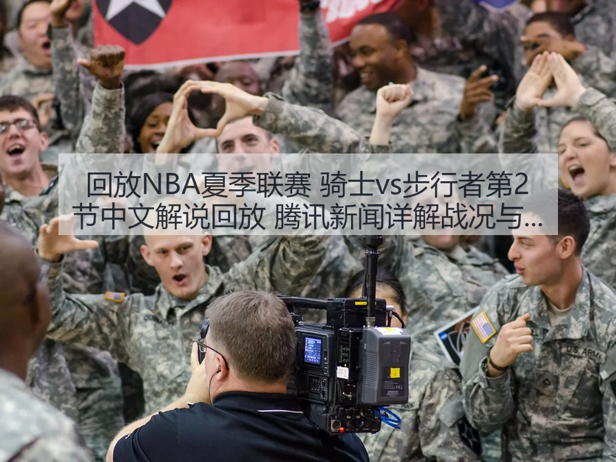 回放NBA夏季联赛 骑士vs步行者第2节中文解说回放 腾讯新闻详解战况与亮点