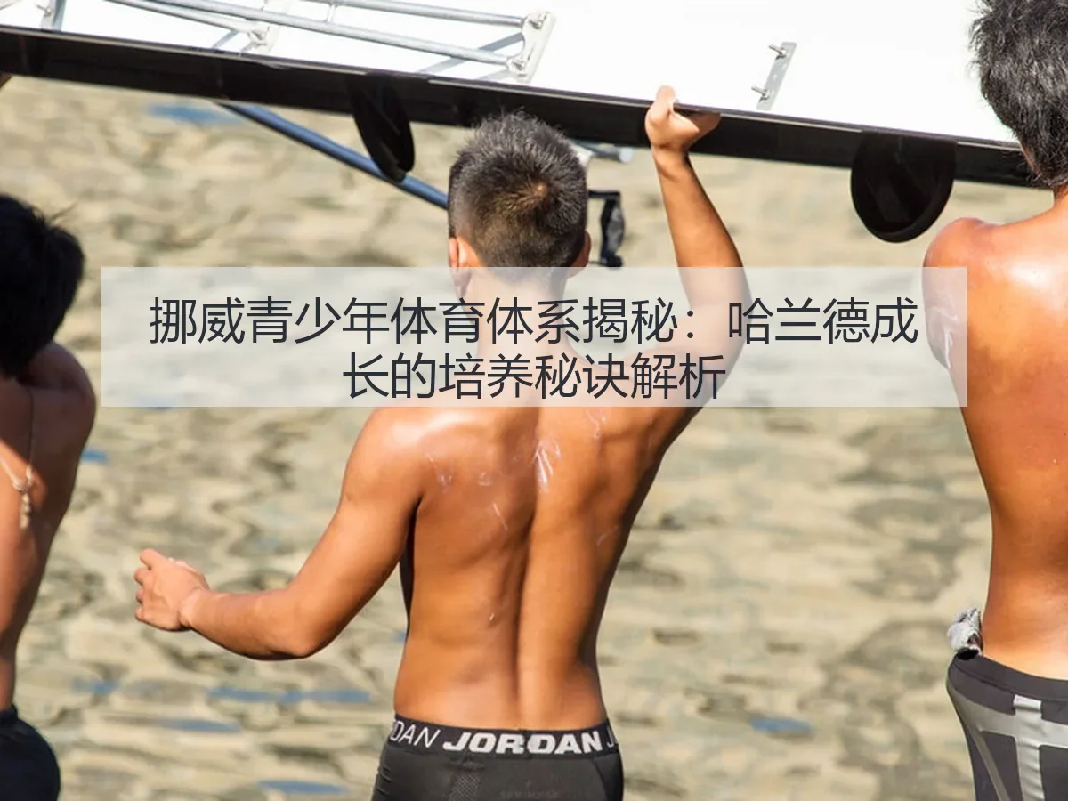 挪威青少年体育体系揭秘:哈兰德成长的培养秘诀解析