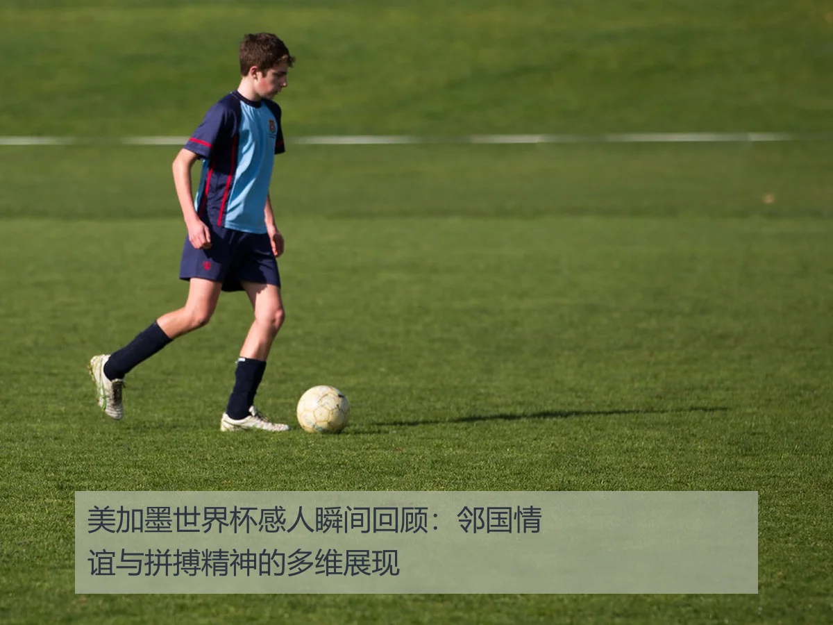 美加墨世界杯感人瞬间回顾：邻国情谊与拼搏精神的多维展现